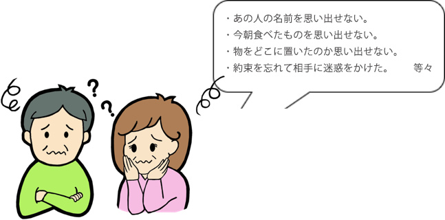 ・あの人の名前を思い出せない。・今朝食べたものを思い出せない。・物をどこに置いたのか思い出せない。・約束を忘れて相手に迷惑をかけた。等々